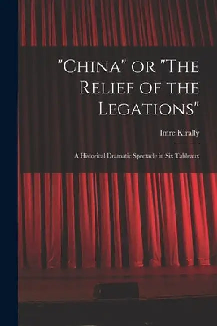 "China" or "The Relief of the Legations"; a Historical Dramatic Spectacle in Six Tableaux by Imre B. 1845 Kiralfy