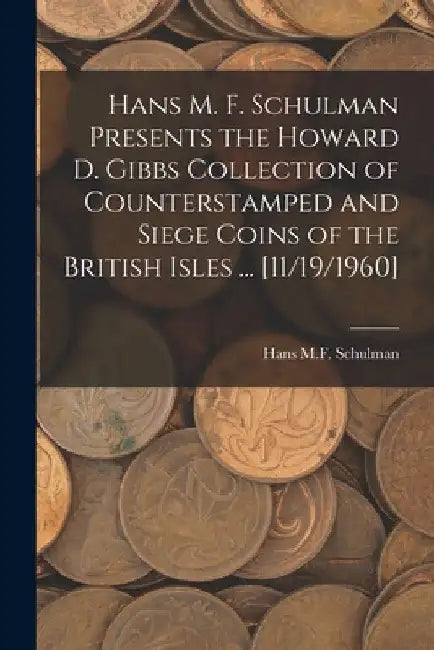 Hans M. F. Schulman Presents the Howard D. Gibbs Collection of Counterstamped and Siege Coins of the British Isles ... [11/19/1960] by Hans M F Schulman