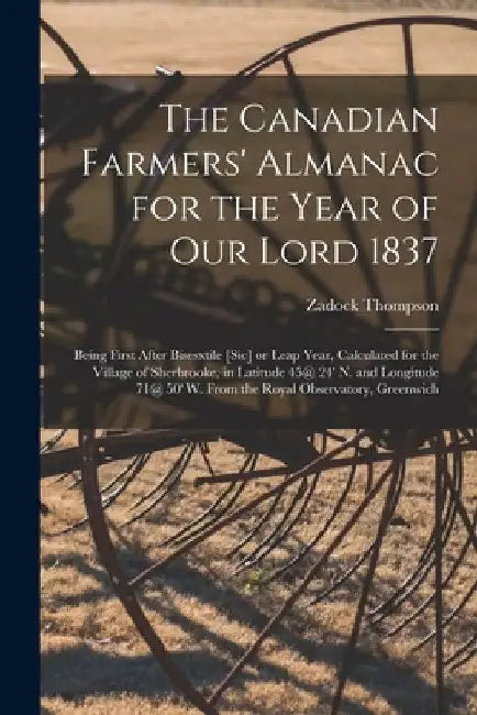 The Canadian Farmers' Almanac for the Year of Our Lord 1837 [microform]: Being First After Bisesxtile [sic] or Leap Year, Calculated for the Village o by Zadock 1796-1856 Thompson