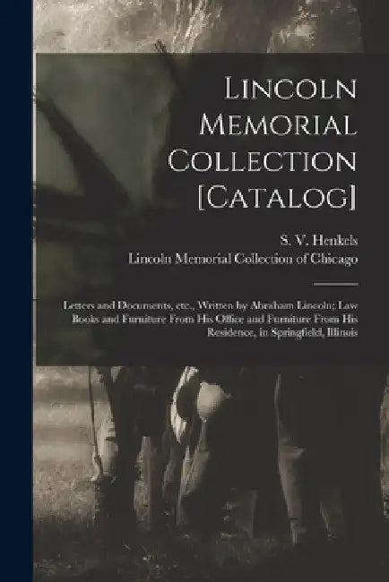 Lincoln Memorial Collection [catalog]: Letters and Documents, Etc., Written by Abraham Lincoln; Law Books and Furniture From His Office and Furniture by S. V. (Stanislaus Vincent) Henkels