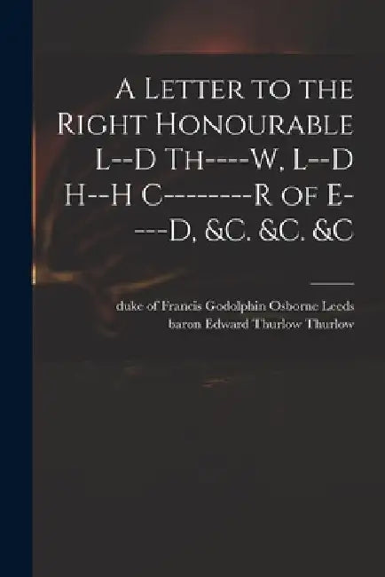 A Letter to the Right Honourable L--d Th----w, L--d H--h C--------r of E----d, &c. &c. &c by Francis Godolphin Osborne Duk Leeds