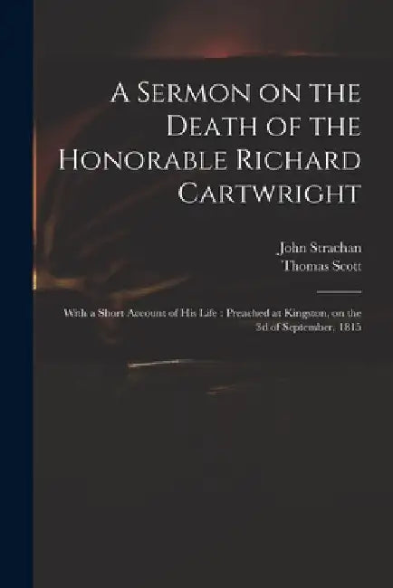 A Sermon on the Death of the Honorable Richard Cartwright [microform]: With a Short Account of His Life: Preached at Kingston, on the 3d of September, by John 1778-1867 Strachan