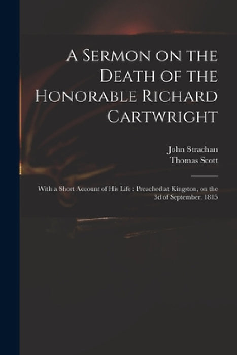 A Sermon on the Death of the Honorable Richard Cartwright [microform]: With a Short Account of His Life: Preached at Kingston, on the 3d of September, by John 1778-1867 Strachan, Thomas 1746-1824 Scott