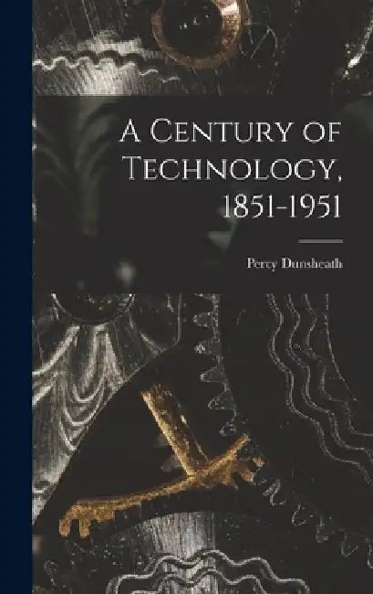A Century of Technology, 1851-1951 by Percy 1886- Editor Dunsheath