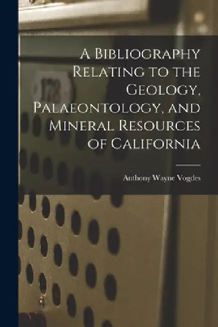 A Bibliography Relating to the Geology, Palaeontology, and Mineral Resources of California by Anthony Wayne 1843-1923 Vogdes