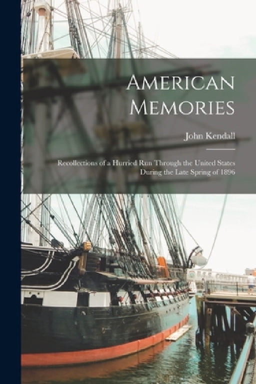 American Memories: Recollections of a Hurried Run Through the United States During the Late Spring of 1896 by John Kendall