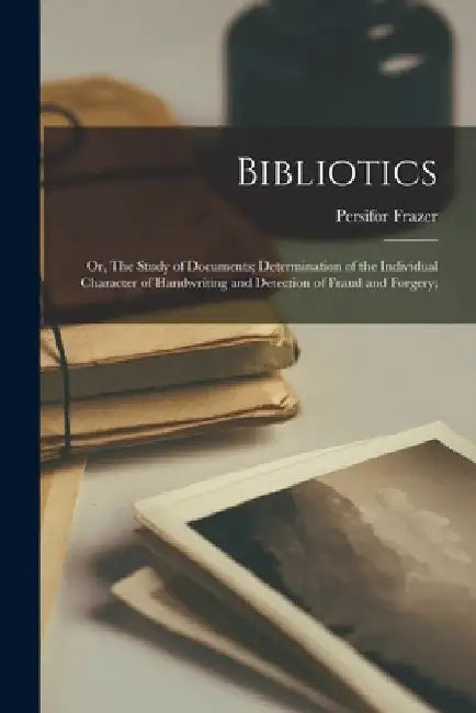 Bibliotics; or, The Study of Documents; Determination of the Individual Character of Handwriting and Detection of Fraud and Forgery; by Persifor 1844-1909 Frazer