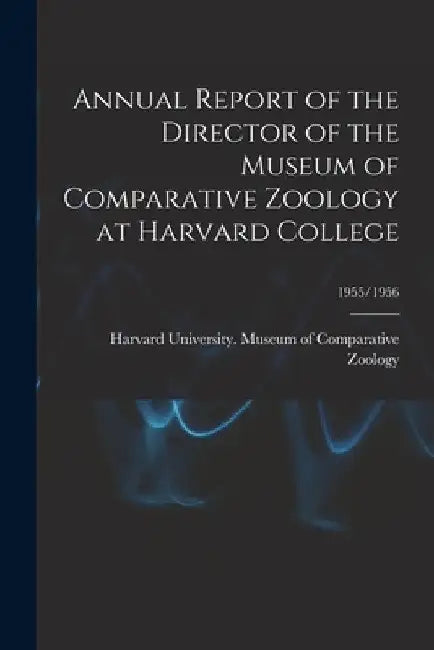 Annual Report of the Director of the Museum of Comparative Zoology at Harvard College; 1955/1956 by Harvard University Museum of Compara