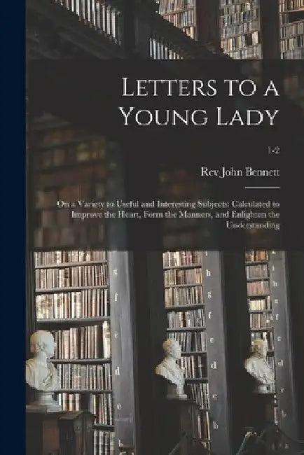 Letters to a Young Lady: on a Variety to Useful and Interesting Subjects: Calculated to Improve the Heart, Form the Manners, and Enlighten the by John Bennett