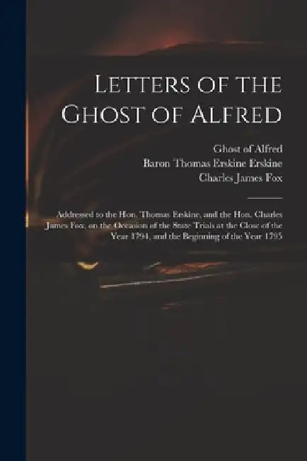 Letters of the Ghost of Alfred: Addressed to the Hon. Thomas Erskine, and the Hon. Charles James Fox, on the Occasion of the State Trials at the Close by Ghost of Alfred