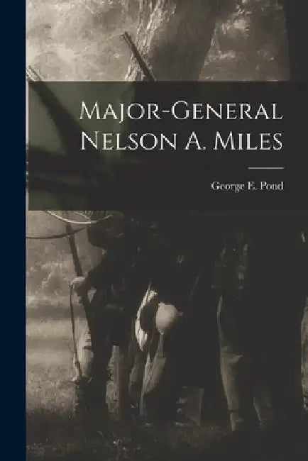 Major-General Nelson A. Miles [microform] by George E. (George Edward) 1837 Pond