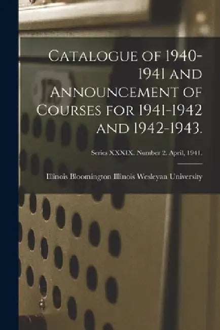 Catalogue of 1940-1941 and Announcement of Courses for 1941-1942 and 1942-1943.; Series XXXIX. Number 2. April, 1941. by Bloomin Illinois Wesleyan University