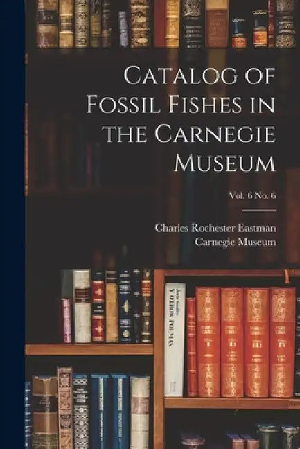 Catalog of Fossil Fishes in the Carnegie Museum; vol. 6 no. 6 by Charles Rochester 1868-1918 Eastman