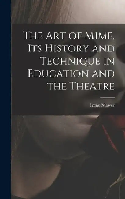 The Art of Mime, Its History and Technique in Education and the Theatre by Irene Mawer