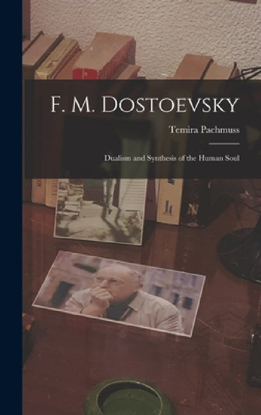 F. M. Dostoevsky: Dualism and Synthesis of the Human Soul by Temira 1927-2007 Pachmuss