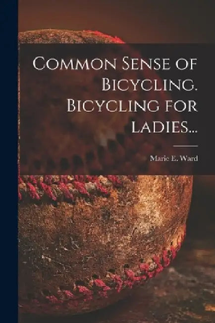 Common Sense of Bicycling. Bicycling for Ladies... by Marie E. Ward