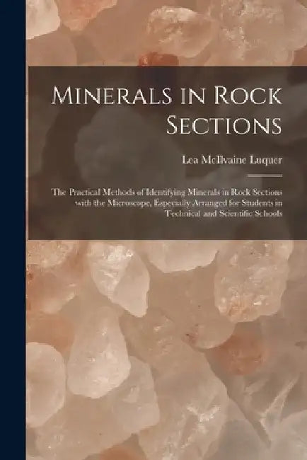 Minerals in Rock Sections; the Practical Methods of Identifying Minerals in Rock Sections With the Microscope, Especially Arranged for Students in Tec by Lea McIlvaine 1864- Luquer