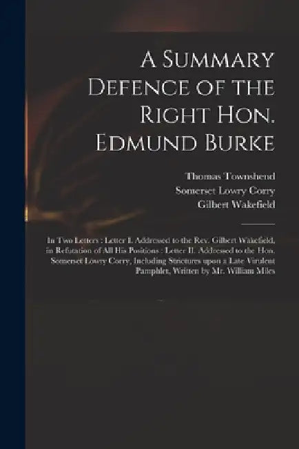 A Summary Defence of the Right Hon. Edmund Burke: in Two Letters: Letter I. Addressed to the Rev. Gilbert Wakefield, in Refutation of All His Position by Thomas Townshend