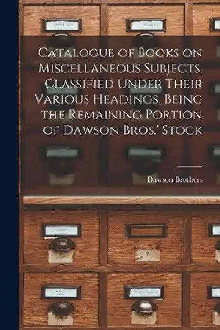 Catalogue of Books on Miscellaneous Subjects, Classified Under Their Various Headings, Being the Remaining Portion of Dawson Bros.' Stock [microform] by Quebec) Dawson Brothers (Montréal