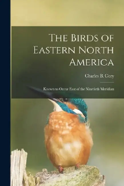 The Birds of Eastern North America: Known to Occur East of the Ninetieth Meridian by Charles B. (Charles Barney) 18 Cory