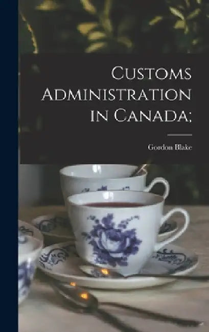 Customs Administration in Canada; by Gordon Blake