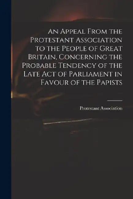 An Appeal From the Protestant Association to the People of Great Britain, Concerning the Probable Tendency of the Late Act of Parliament in Favour of by Engla Protestant Association (London