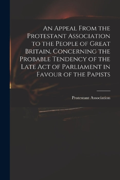An Appeal From the Protestant Association to the People of Great Britain, Concerning the Probable Tendency of the Late Act of Parliament in Favour of by Engla Protestant Association (London