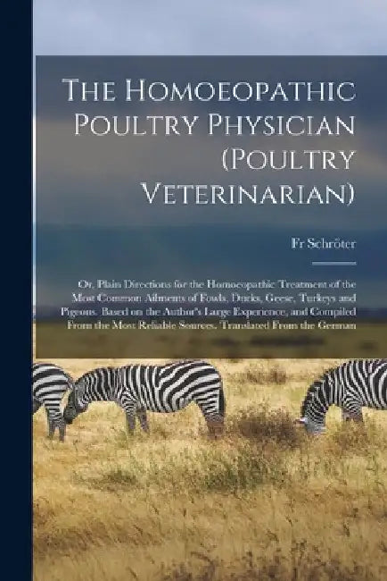 The Homoeopathic Poultry Physician (poultry Veterinarian); or, Plain Directions for the Homoeopathic Treatment of the Most Common Ailments of Fowls, D by Schröter