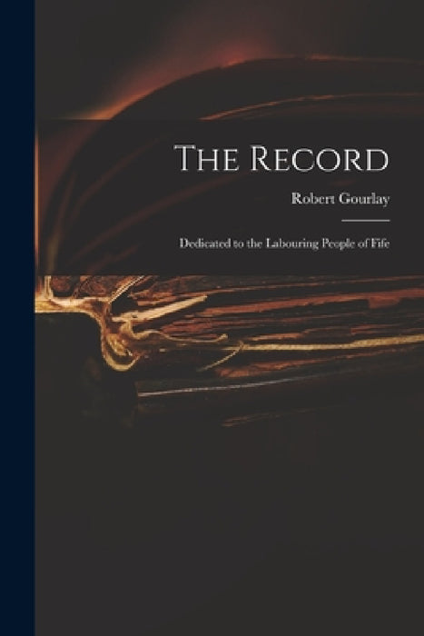 The Record: Dedicated to the Labouring People of Fife by Robert 1778-1863 Gourlay