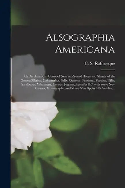 Alsographia Americana: or An American Grove of New or Revised Trees and Shrubs of the Genera Myrica, Calycanthys, Salix, Quercus, Fraxinus, P by C. S. (Constantine Samuel) Rafinesque