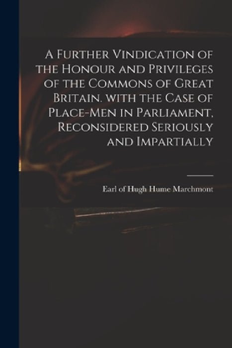 A Further Vindication of the Honour and Privileges of the Commons of Great Britain. With the Case of Place-men in Parliament, Reconsidered Seriously a by Hugh Hume Earl of Marchmont