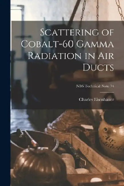 Scattering of Cobalt-60 Gamma Radiation in Air Ducts; NBS Technical Note 74 by Charles Eisenhauer