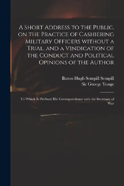 A Short Address to the Public, on the Practice of Cashiering Military Officers Without a Trial, and a Vindication of the Conduct and Political Opinion by Hugh Sempill Baron Sempill
