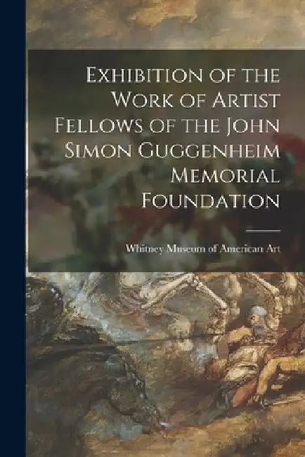Exhibition of the Work of Artist Fellows of the John Simon Guggenheim Memorial Foundation by Whitney Museum of American Art