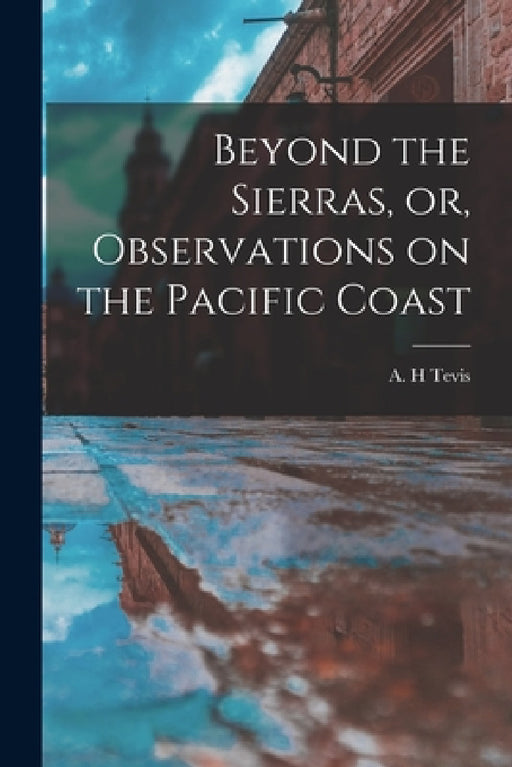 Beyond the Sierras, or, Observations on the Pacific Coast by A. H. Tevis