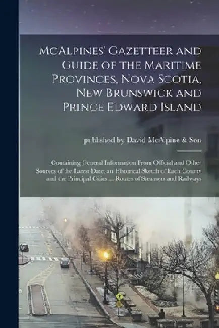McAlpines' Gazetteer and Guide of the Maritime Provinces, Nova Scotia, New Brunswick and Prince Edward Island [microform]: Containing General Informat by Published by David McAlpine & Son