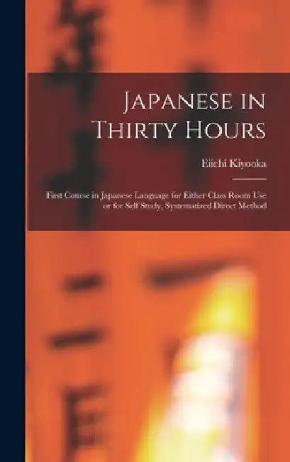 Japanese in Thirty Hours: First Course in Japanese Language for Either Class Room Use or for Self Study, Systematized Direct Method by Eiichi 1902- Kiyooka