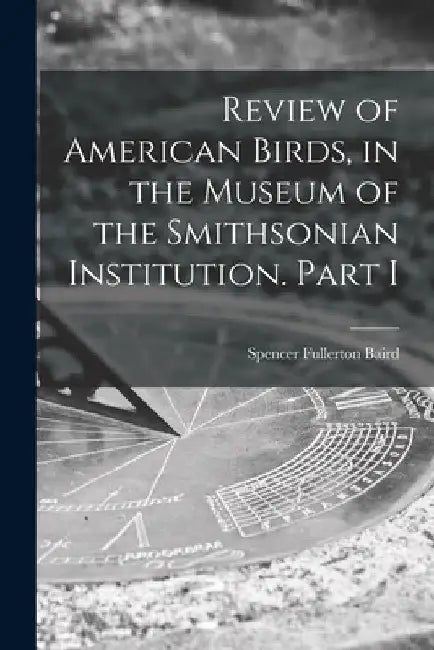 Review of American Birds, in the Museum of the Smithsonian Institution. Part I by Spencer Fullerton 1823-1887 Baird