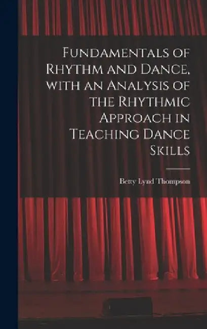 Fundamentals of Rhythm and Dance, With an Analysis of the Rhythmic Approach in Teaching Dance Skills by Betty Lynd Thompson