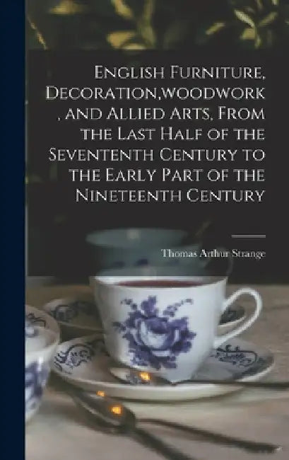 English Furniture, Decoration, woodwork, and Allied Arts, From the Last Half of the Sevententh Century to the Early Part of the Nineteenth Century by Thomas Arthur Strange