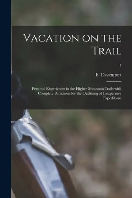Vacation on the Trail; Personal Experiences in the Higher Mountain Trails With Complete Directions for the Outfitting of Inexpensive Expeditions; 1 by E. (Eugene) 1856-1941 Davenport