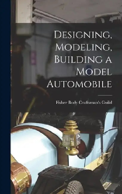 Designing, Modeling, Building a Model Automobile by Fisher Body Craftsman's Guild