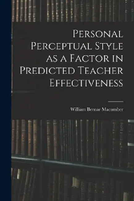 Personal Perceptual Style as a Factor in Predicted Teacher Effectiveness by William Bernar 1917- Macomber