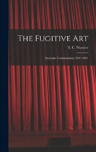The Fugitive Art; Dramatic Commentaries, 1947-1951 by T. C. (Thomas Cuthbert) 190 Worsley