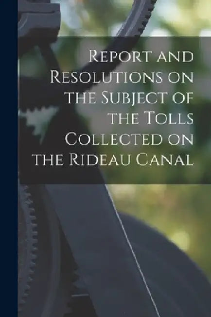 Report and Resolutions on the Subject of the Tolls Collected on the Rideau Canal [microform] by Anonymous