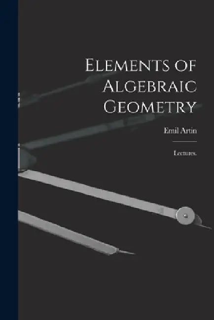 Elements of Algebraic Geometry; Lectures. by Emil 1898-1962 Artin