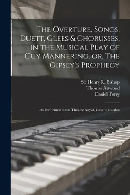 The Overture, Songs, Duett, Glees & Chorusses, in the Musical Play of Guy Mannering, or, The Gipsey's Prophecy: as Performed at the Theatre Royal, Cov by Henry R. (Henry Rowley) Bishop