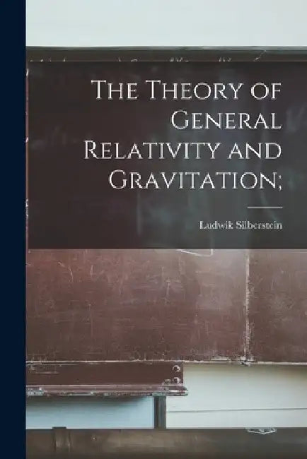 The Theory of General Relativity and Gravitation; by Ludwik B. 1872 Silberstein