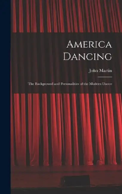 America Dancing; the Background and Personalities of the Modern Dance by John 1893-1985 Martin