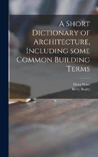 A Short Dictionary of Architecture, Including Some Common Building Terms by Dora Ware